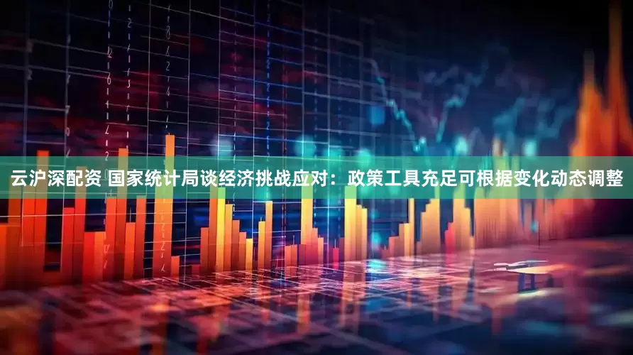 云沪深配资 国家统计局谈经济挑战应对：政策工具充足可根据变化动态调整