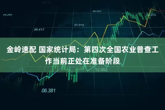 金岭速配 国家统计局：第四次全国农业普查工作当前正处在准备阶段