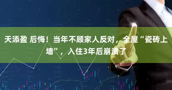 天添盈 后悔！当年不顾家人反对，全屋“瓷砖上墙”，入住3年后崩溃了