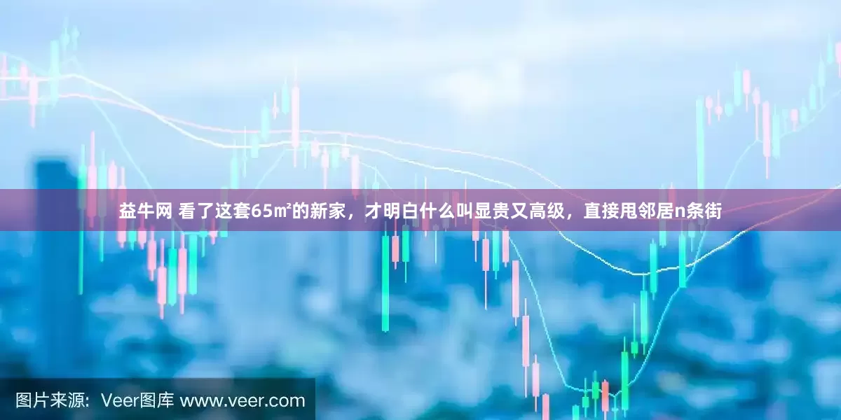 益牛网 看了这套65㎡的新家，才明白什么叫显贵又高级，直接甩邻居n条街
