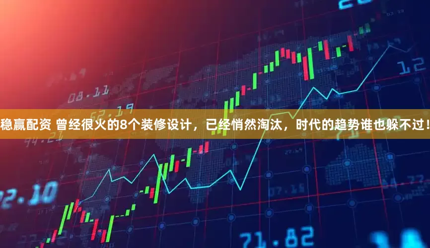 稳赢配资 曾经很火的8个装修设计，已经悄然淘汰，时代的趋势谁也躲不过！