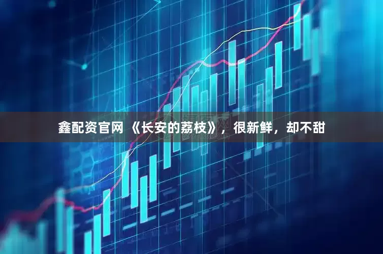 鑫配资官网 《长安的荔枝》，很新鲜，却不甜