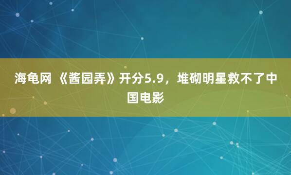 海龟网 《酱园弄》开分5.9，堆砌明星救不了中国电影