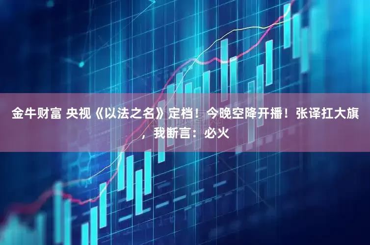 金牛财富 央视《以法之名》定档！今晚空降开播！张译扛大旗，我断言：必火