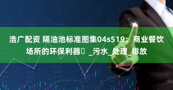 浩广配资 隔油池标准图集04s519：商业餐饮场所的环保利器️_污水_处理_排放