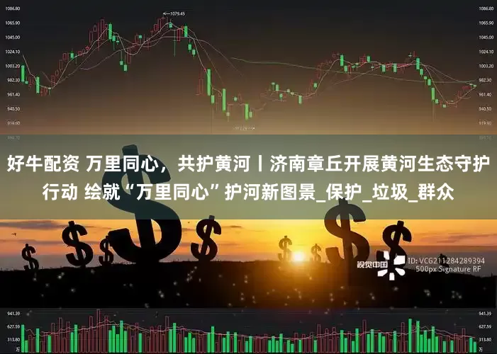 好牛配资 万里同心，共护黄河丨济南章丘开展黄河生态守护行动 绘就“万里同心”护河新图景_保护_垃圾_群众