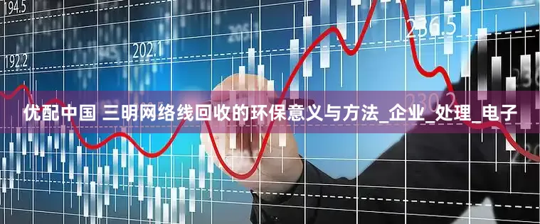 优配中国 三明网络线回收的环保意义与方法_企业_处理_电子