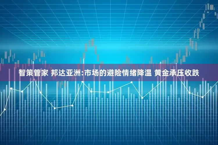 智策管家 邦达亚洲:市场的避险情绪降温 黄金承压收跌