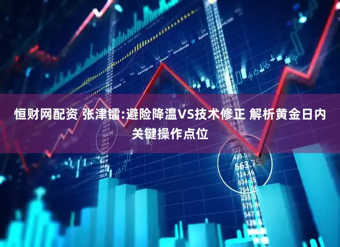 恒财网配资 张津镭:避险降温VS技术修正 解析黄金日内关键操作点位