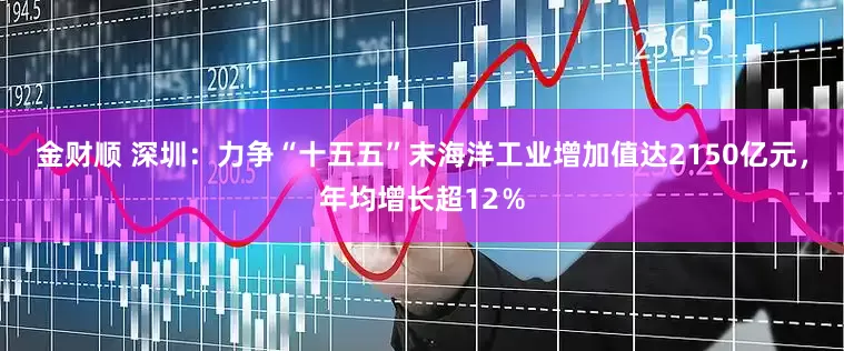 金财顺 深圳：力争“十五五”末海洋工业增加值达2150亿元，年均增长超12％