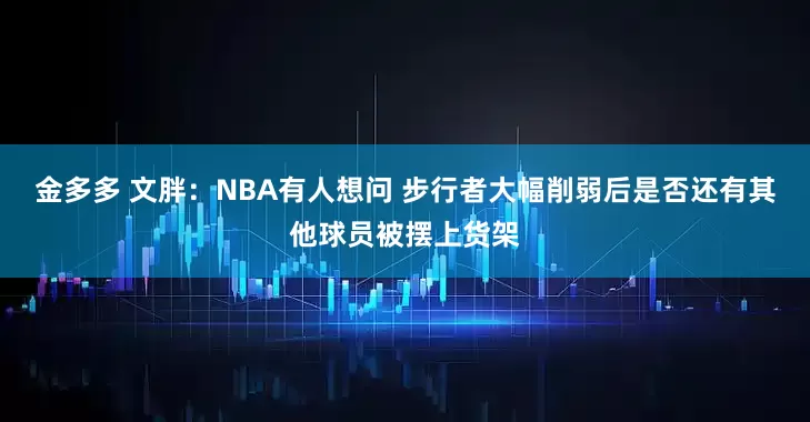 金多多 文胖：NBA有人想问 步行者大幅削弱后是否还有其他球员被摆上货架