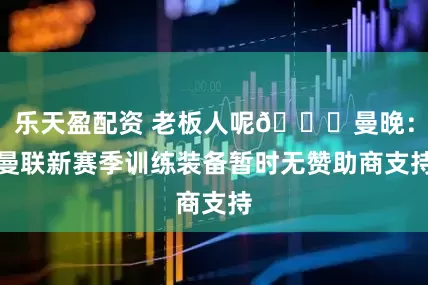乐天盈配资 老板人呢👀曼晚：曼联新赛季训练装备暂时无赞助商支持
