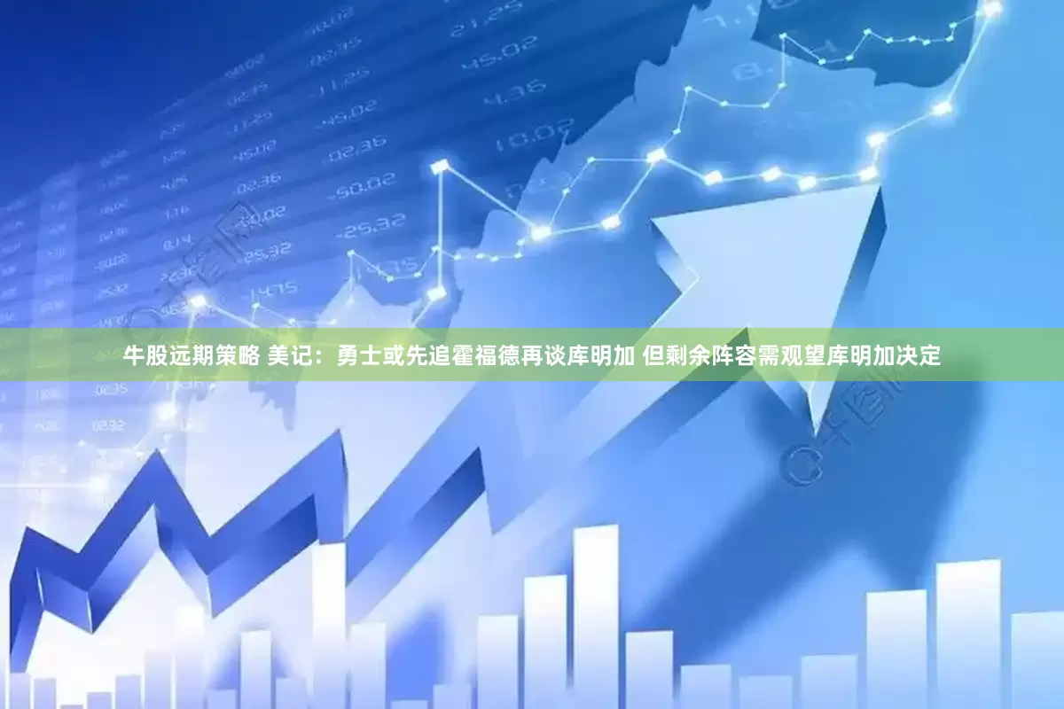 牛股远期策略 美记：勇士或先追霍福德再谈库明加 但剩余阵容需观望库明加决定