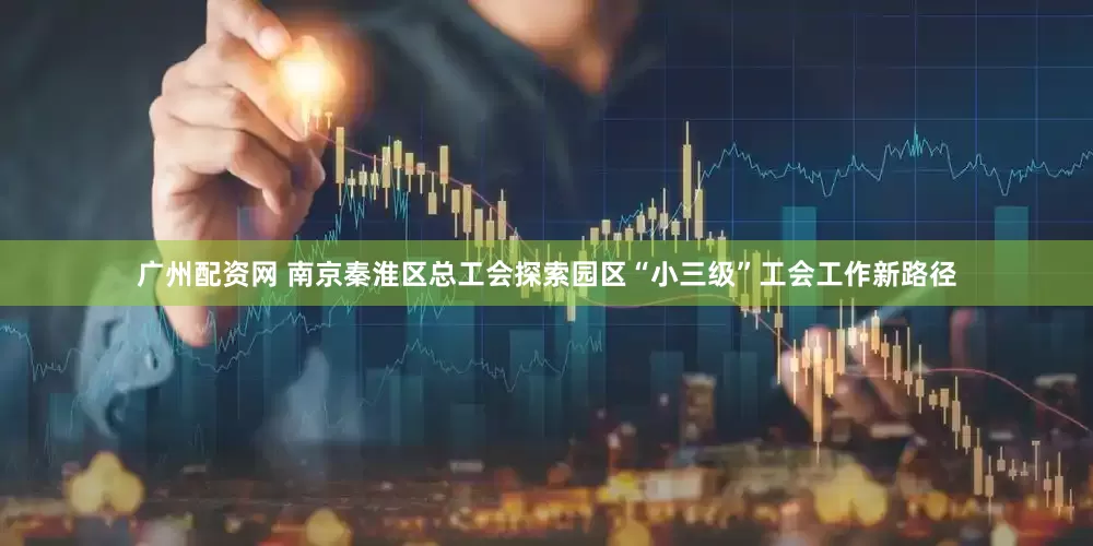 广州配资网 南京秦淮区总工会探索园区“小三级”工会工作新路径