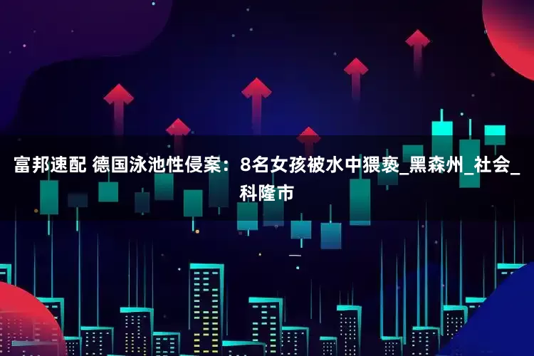 富邦速配 德国泳池性侵案：8名女孩被水中猥亵_黑森州_社会_科隆市