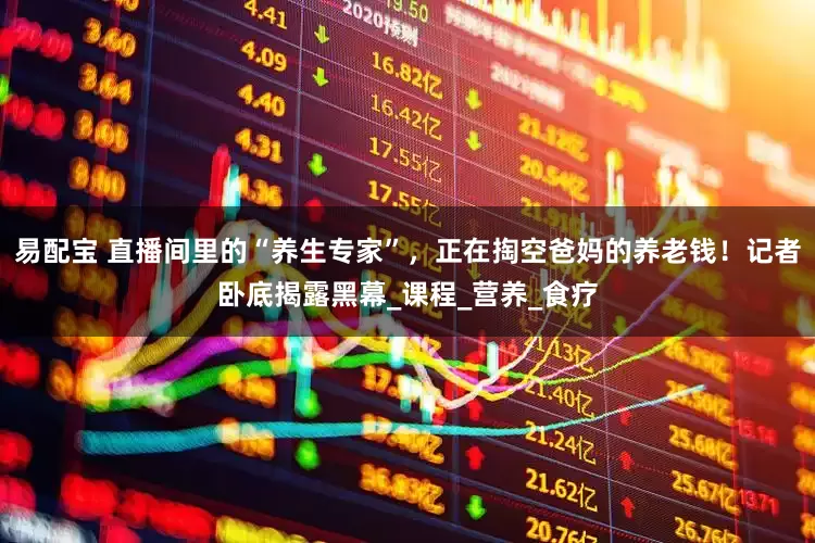易配宝 直播间里的“养生专家”，正在掏空爸妈的养老钱！记者卧底揭露黑幕_课程_营养_食疗