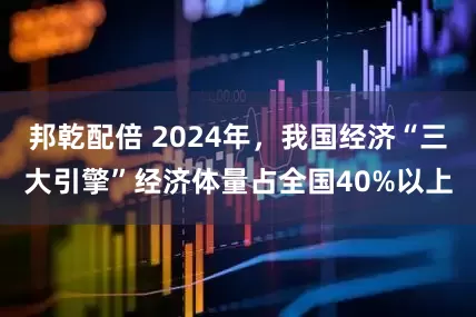 邦乾配倍 2024年，我国经济“三大引擎”经济体量占全国40%以上