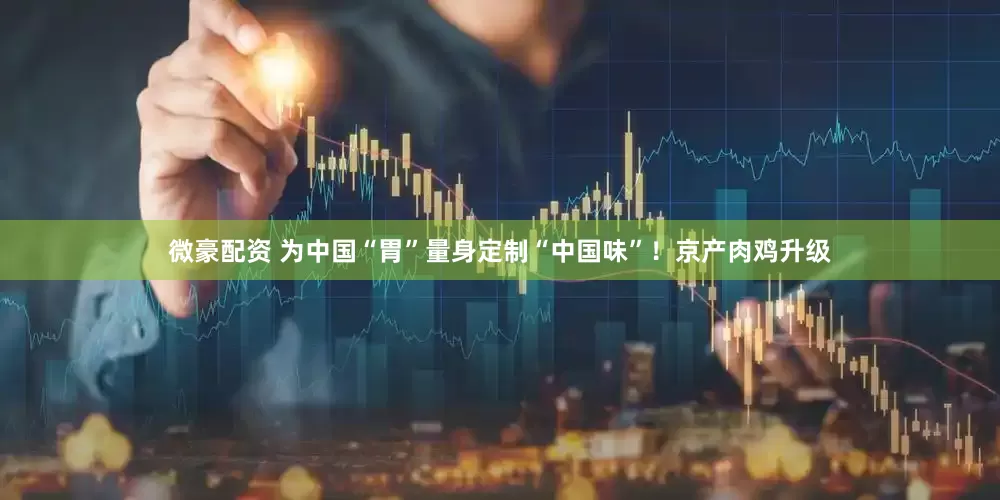 微豪配资 为中国“胃”量身定制“中国味”！京产肉鸡升级