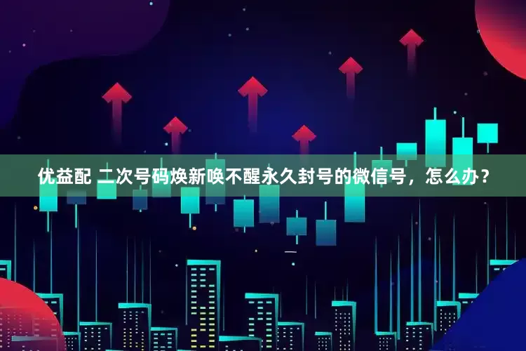 优益配 二次号码焕新唤不醒永久封号的微信号，怎么办？