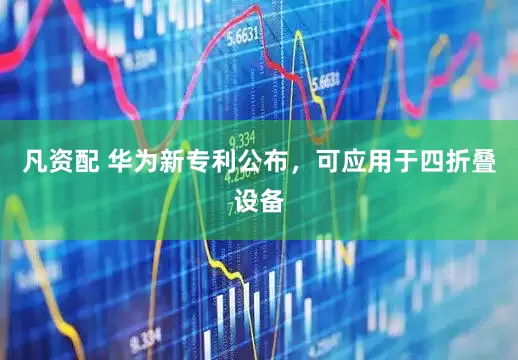 凡资配 华为新专利公布，可应用于四折叠设备