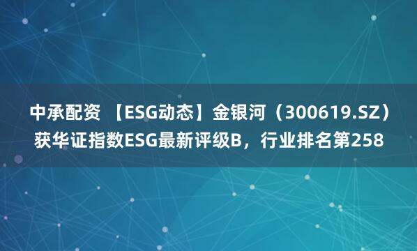 中承配资 【ESG动态】金银河（300619.SZ）获华证指数ESG最新评级B，行业排名第258
