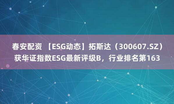 春安配资 【ESG动态】拓斯达（300607.SZ）获华证指数ESG最新评级B，行业排名第163