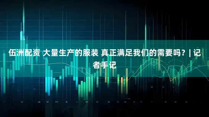 伍洲配资 大量生产的服装 真正满足我们的需要吗？| 记者手记