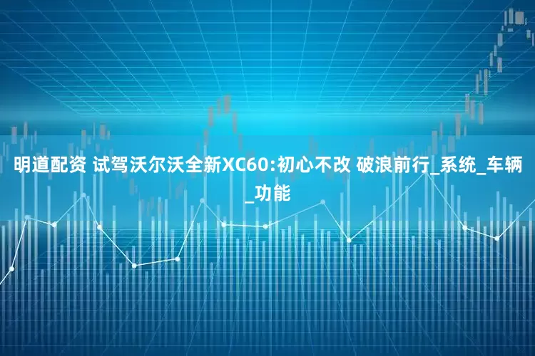 明道配资 试驾沃尔沃全新XC60:初心不改 破浪前行_系统_车辆_功能