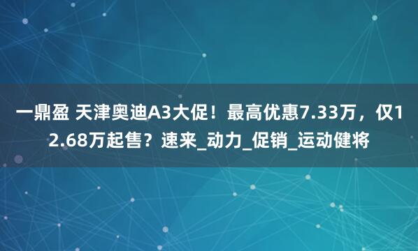 一鼎盈 天津奥迪A3大促！最高优惠7.33万，仅12.68万起售？速来_动力_促销_运动健将