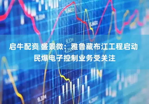 启牛配资 盛景微：雅鲁藏布江工程启动 民爆电子控制业务受关注