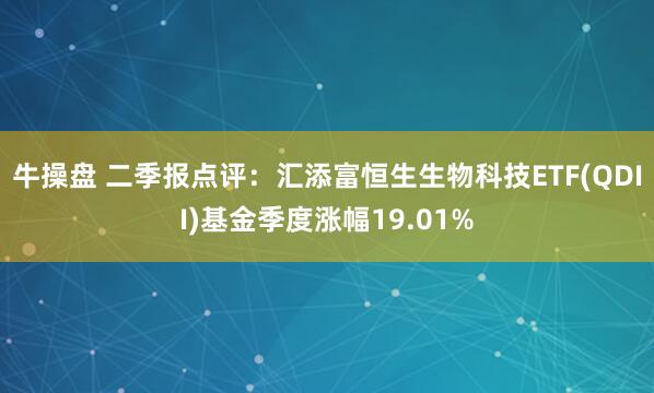 牛操盘 二季报点评：汇添富恒生生物科技ETF(QDII)基金季度涨幅19.01%