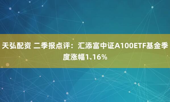 天弘配资 二季报点评：汇添富中证A100ETF基金季度涨幅1.16%