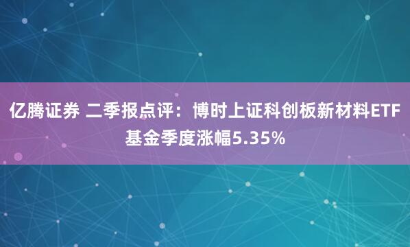 亿腾证券 二季报点评：博时上证科创板新材料ETF基金季度涨幅5.35%