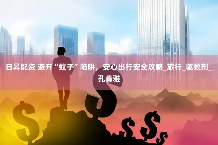 日昇配资 避开“蚊子”陷阱，安心出行安全攻略_旅行_驱蚊剂_孔肯雅