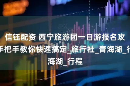 信钰配资 西宁旅游团一日游报名攻略手把手教你快速搞定_旅行社_青海湖_行程