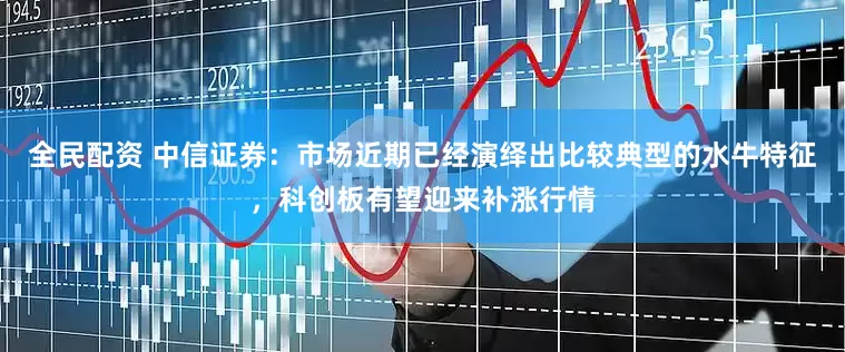 全民配资 中信证券：市场近期已经演绎出比较典型的水牛特征，科创板有望迎来补涨行情