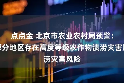点点金 北京市农业农村局预警：大部分地区存在高度等级农作物渍涝灾害风险