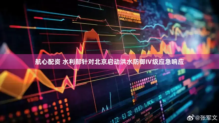 航心配资 水利部针对北京启动洪水防御Ⅳ级应急响应