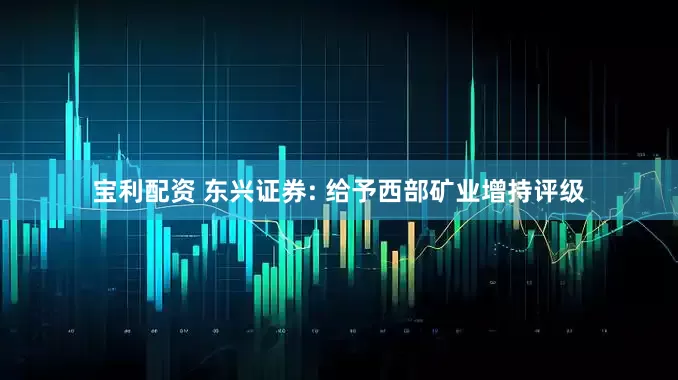 宝利配资 东兴证券: 给予西部矿业增持评级