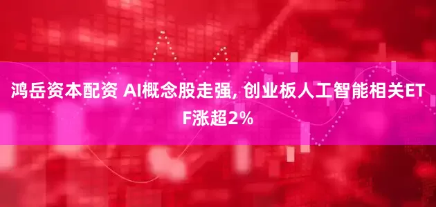 鸿岳资本配资 AI概念股走强, 创业板人工智能相关ETF涨超2%