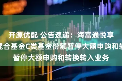 开源优配 公告速递：海富通悦享一年持有期混合基金C类基金份额暂停大额申购和转换转入业务
