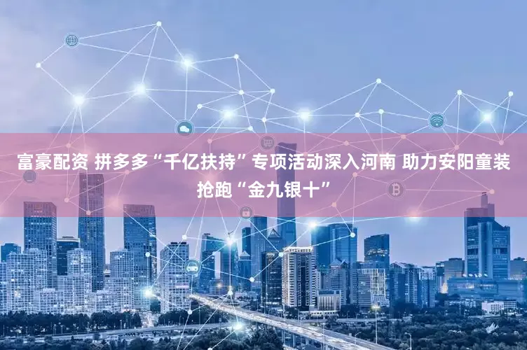 富豪配资 拼多多“千亿扶持”专项活动深入河南 助力安阳童装抢跑“金九银十”
