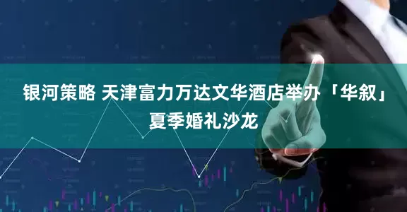 银河策略 天津富力万达文华酒店举办「华叙」夏季婚礼沙龙