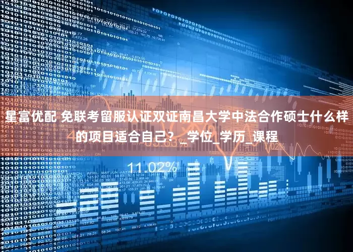 星富优配 免联考留服认证双证南昌大学中法合作硕士什么样的项目适合自己？_学位_学历_课程