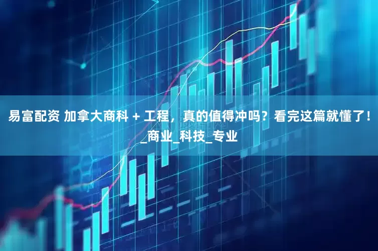 易富配资 加拿大商科 + 工程，真的值得冲吗？看完这篇就懂了！_商业_科技_专业