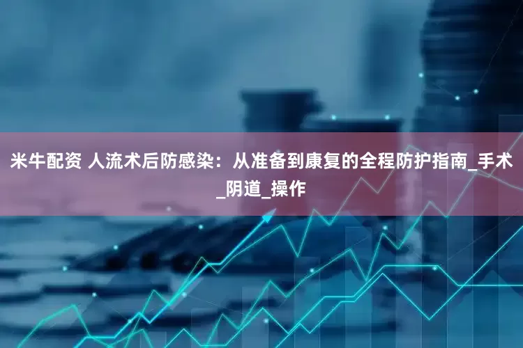 米牛配资 人流术后防感染：从准备到康复的全程防护指南_手术_阴道_操作