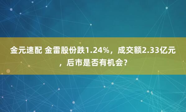 金元速配 金雷股份跌1.24%，成交额2.33亿元，后市是否有机会？