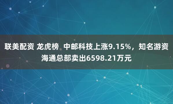 联美配资 龙虎榜  中邮科技上涨9.15%，知名游资海通总部卖出6598.21万元