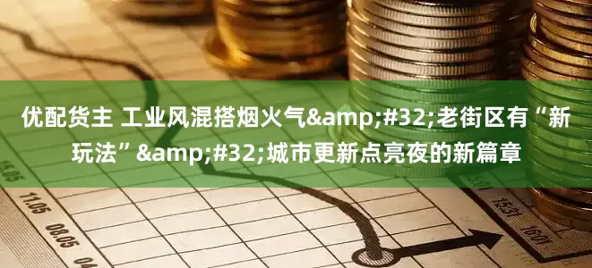 优配货主 工业风混搭烟火气&#32;老街区有“新玩法”&#32;城市更新点亮夜的新篇章