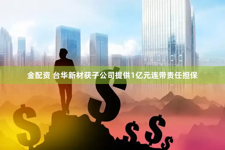 金配资 台华新材获子公司提供1亿元连带责任担保